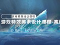 游戏特效美术设计高级班视频课程