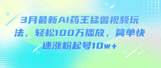 3月最新AI药王猛兽视频玩法，轻松100W播放，简单快速涨粉起号10w+  第1张