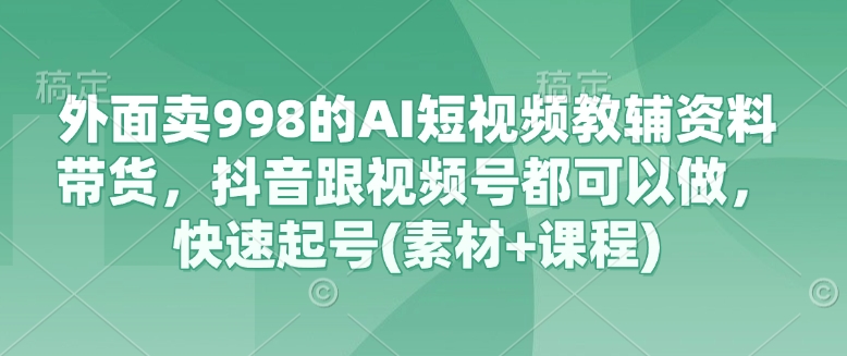 外面卖998的AI短视频教辅资料带货，抖音跟视频号都可以做，快速起号(素材+课程)  第1张