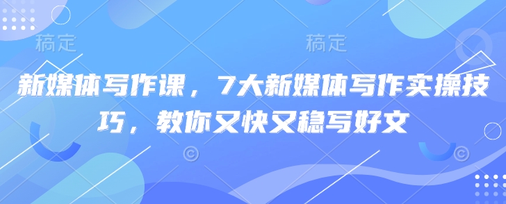 新媒体写作课，7大新媒体写作实操技巧，教你又快又稳写好文  第1张