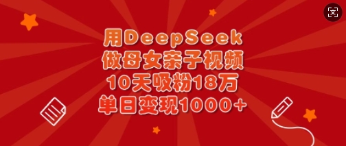用DeepSeek做母女亲子视频，10天吸粉18万，单日变现多张  第1张