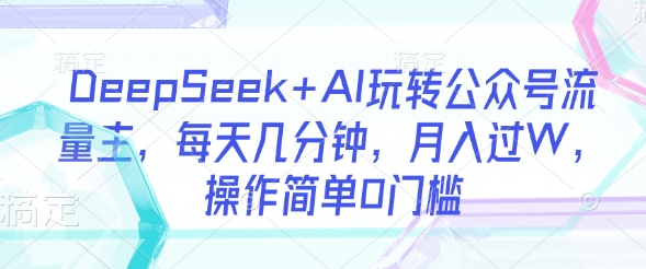 DeepSeek+AI玩转公众号流量主，每天几分钟，月入过W，操作简单0门槛  第1张