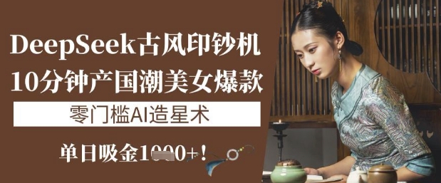 DeepSeek古风印钞机：10分钟产国潮美女爆款，单日吸金1k+，零门槛AI造星术  第1张