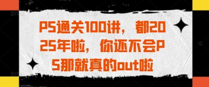 PS通关100讲，都2025年啦，你还不会PS那就真的out啦  第1张