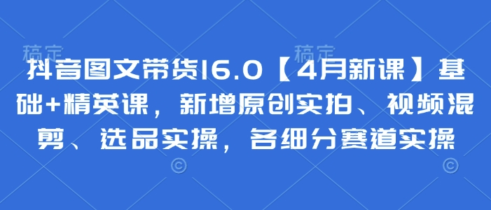 抖音图文带货16.0【4月新课】基础+精英课，新增原创实拍、视频混剪、选品实操，各细分赛道实操  第1张