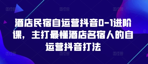 酒店民宿自运营抖音0-1进阶课，主打最懂酒店名宿人的自运营抖音打法  第1张