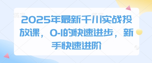 2025年最新千川实战投放课，0-1的快速进步，新手快速进阶  第1张