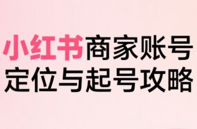 小红书电商全链路实战从定位到爆单，系统拆解小红书商家起号全流程  第1张